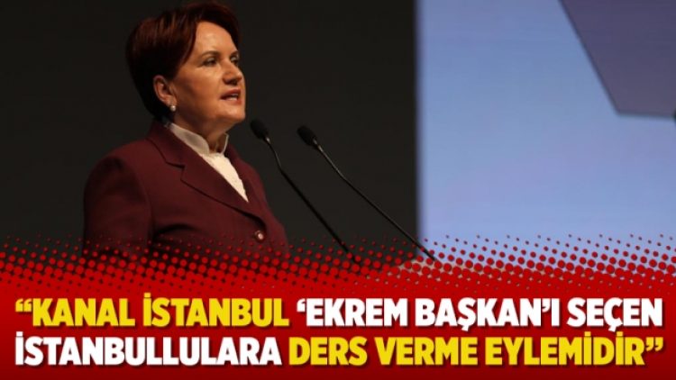 Akşener: Kanal İstanbul ‘Ekrem başkan’ı seçen İstanbullulara ders verme eylemidir