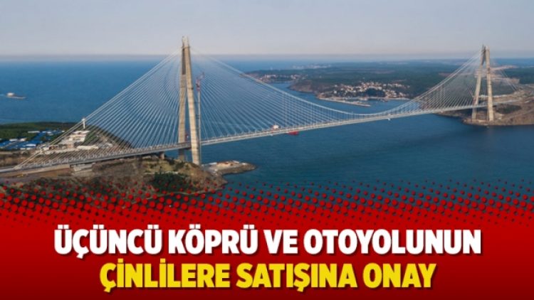 Üçüncü köprü ve otoyolunun Çinlilere satışına onay