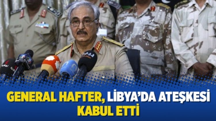 General Hafter, Libya’da ateşkesi kabul etti