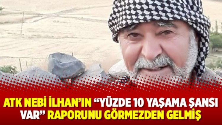 ATK Nebi İlhan’ın “yüzde 10 yaşama şansı var” raporunu görmezden gelmiş
