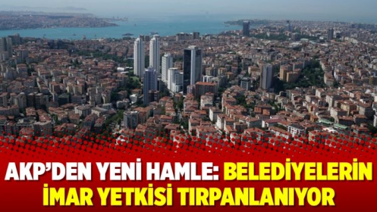 AKP’den yeni hamle: Belediyelerin imar yetkisi tırpanlanıyor