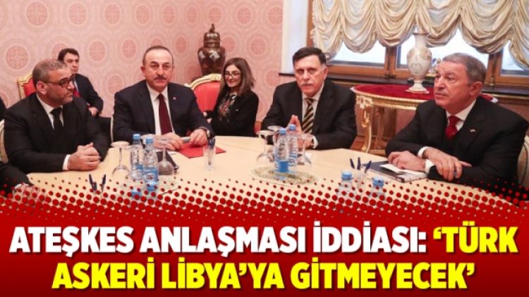 Ateşkes anlaşması iddiası: ‘Türk askeri Libya’ya gitmeyecek’