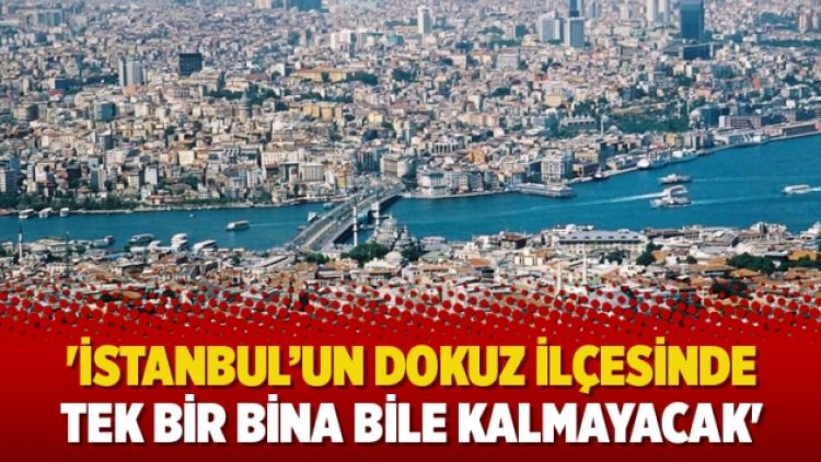‘İstanbul’un dokuz ilçesinde tek bir bina bile kalmayacak’
