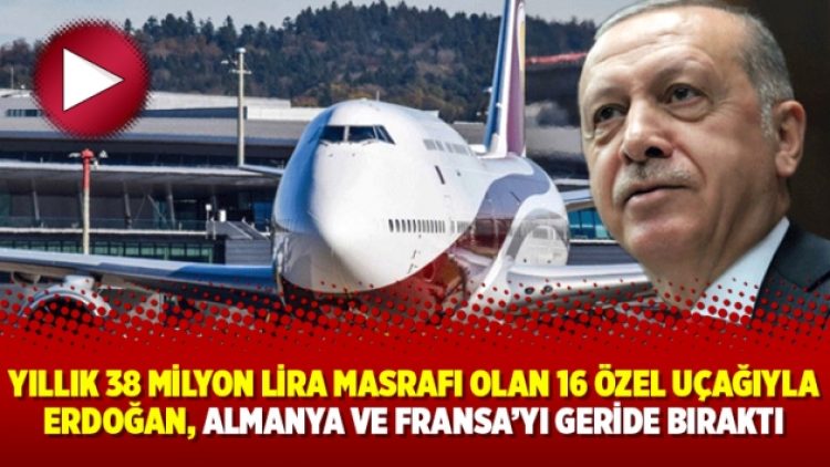 Yıllık 38 milyon lira masrafı olan 16 özel uçağıyla Erdoğan, Almanya ve Fransa’yı geride bıraktı