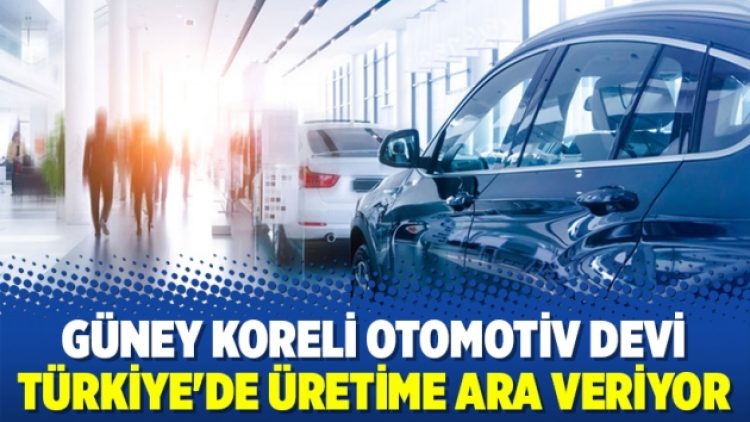 Güney Koreli otomotiv devi Türkiye’de üretime ara veriyor