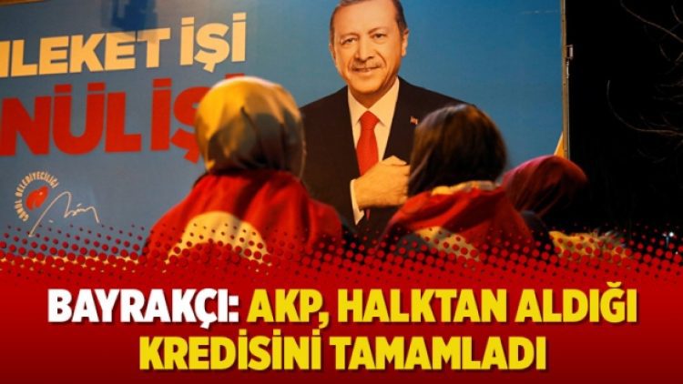 Bayrakçı: AKP, halktan aldığı kredisini tamamladı