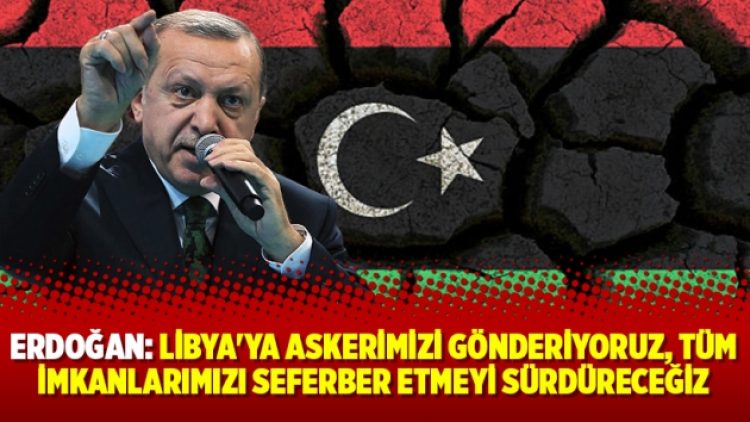Erdoğan: Libya’ya askerimizi gönderiyoruz, tüm imkanlarımızı seferber etmeyi sürdüreceğiz