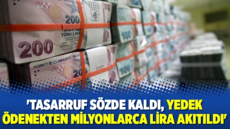 ‘Tasarruf sözde kaldı, yedek ödenekten milyonlarca lira akıtıldı’