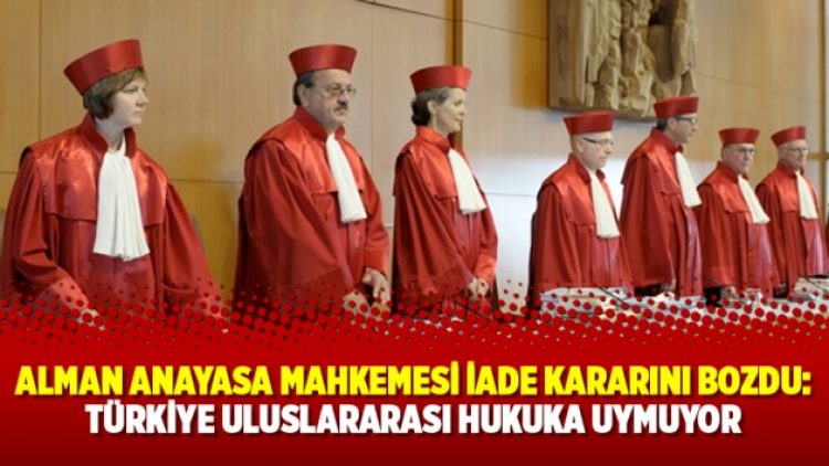 Alman Anayasa Mahkemesi iade kararını bozdu: Türkiye uluslararası hukuka uymuyor