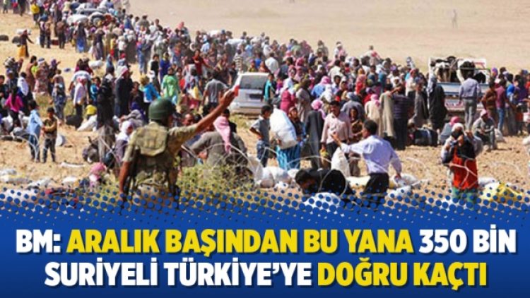 BM: Aralık başından bu yana 350 bin Suriyeli Türkiye’ye doğru kaçtı