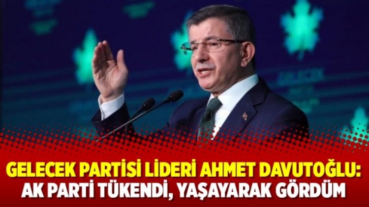 Gelecek Partisi lideri Ahmet Davutoğlu: AK Parti tükendi, yaşayarak gördüm