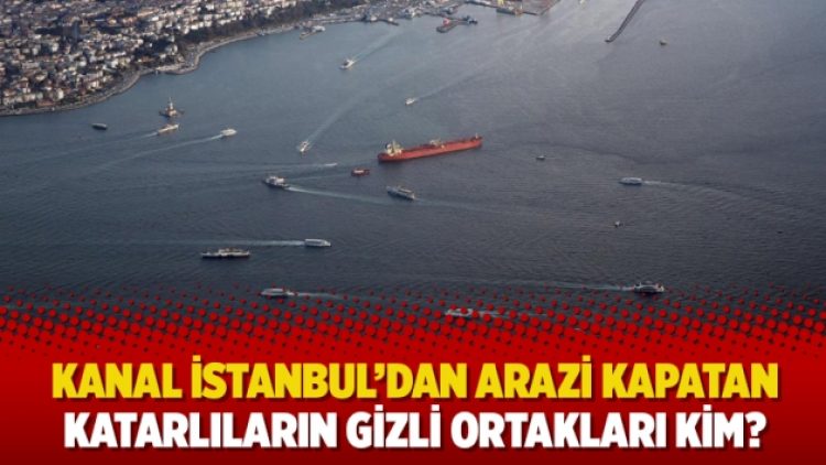 Kanal İstanbul’dan arazi kapatan Katarlıların gizli ortakları kim?