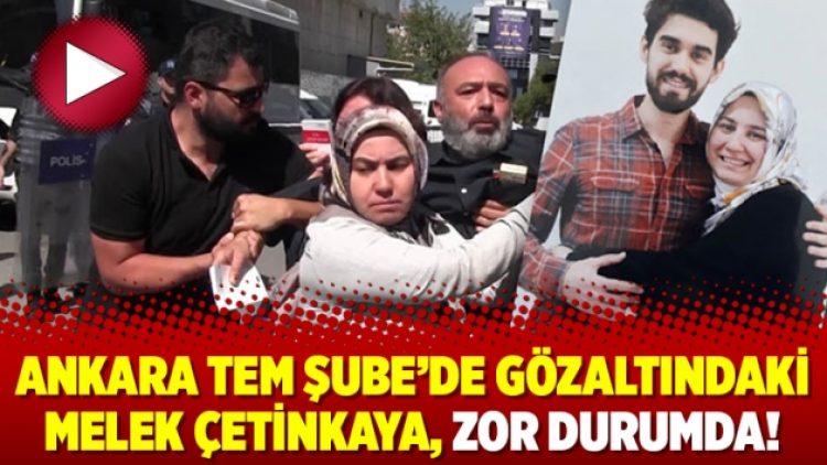 Ankara TEM Şube’de gözaltındaki Melek Çetinkaya, zor durumda!