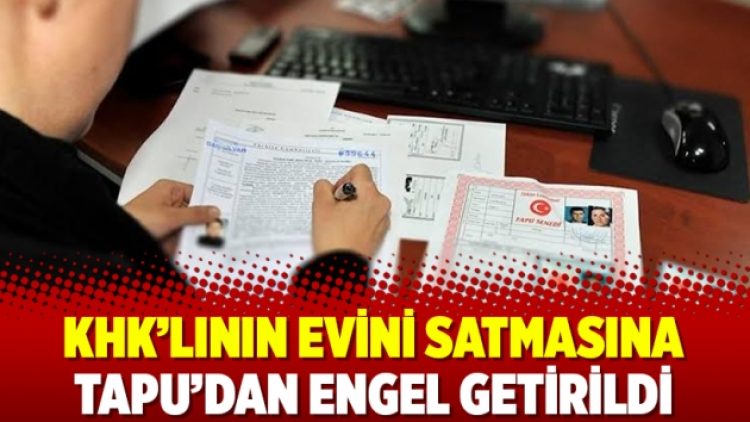 KHK’lının evini satmasına Tapu’dan engel getirildi