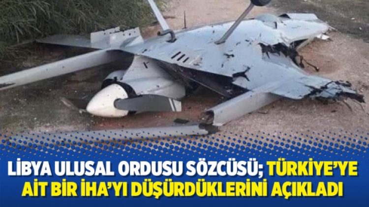 Libya Ulusal Ordusu Sözcüsü Mismari; Türkiye’ye ait bir İHA’yı düşürdüklerini açıkladı