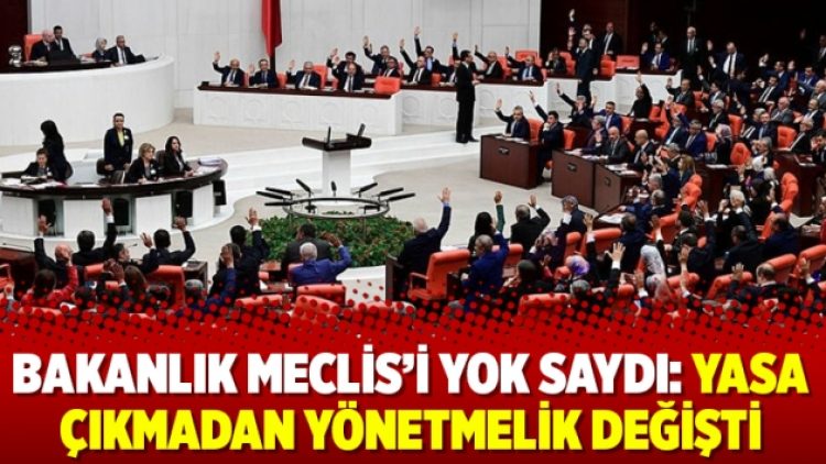Bakanlık Meclis’i yok saydı: Yasa çıkmadan yönetmelik değişti