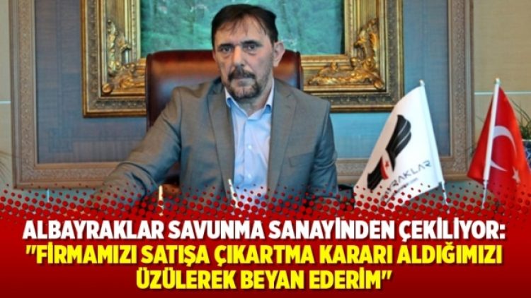 Albayraklar savunma sanayinden çekiliyor: “İhtiyacımız olan desteğe bir türlü sahip olamadık”