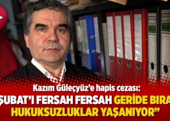 Kazım Güleçyüz’e hapis cezası: 28 Şubat’ı fersah fersah geride bırakan hukuksuzluklar yaşanıyor