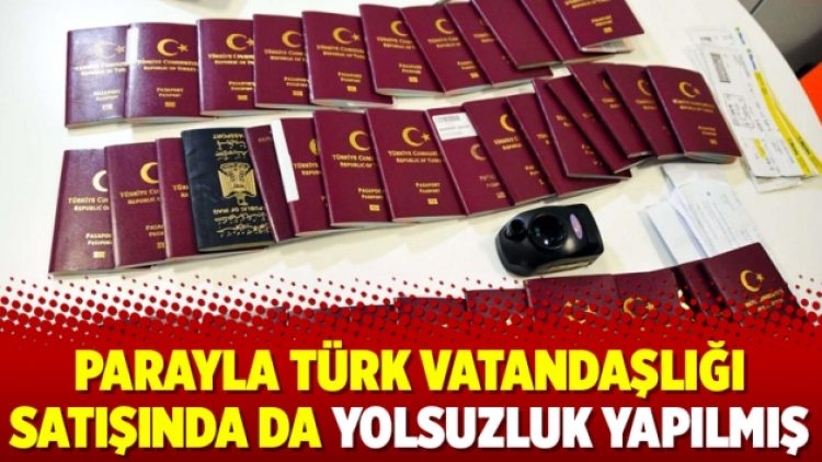 Parayla Türk vatandaşlığı satışında da yolsuzluk yapılmış
