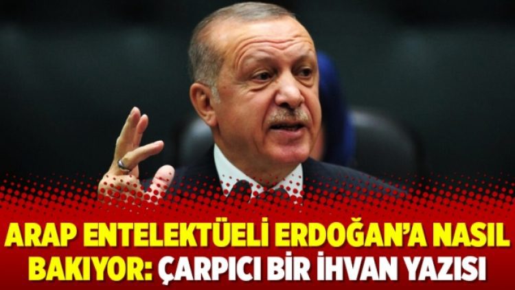 Arap Entelektüeli Erdoğan’a nasıl bakıyor: Çarpıcı bir İhvan yazısı
