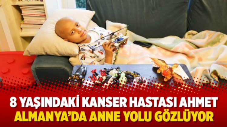 8 yaşındaki kanser hastası Ahmet Almanya’da anne yolu gözlüyor