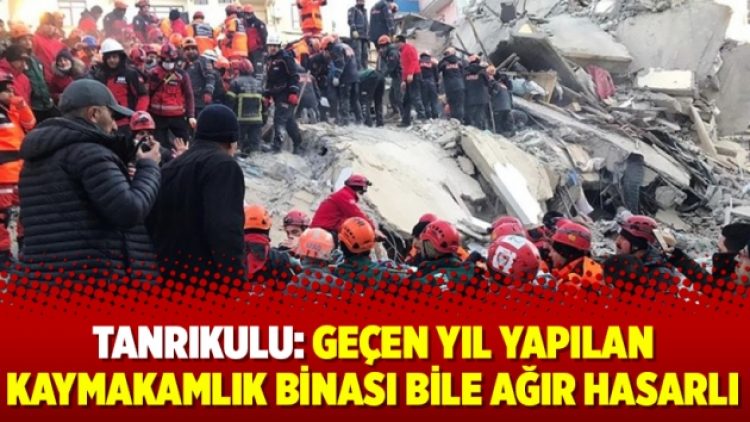 Tanrıkulu: Geçen yıl yapılan kaymakamlık binası bile ağır hasarlı
