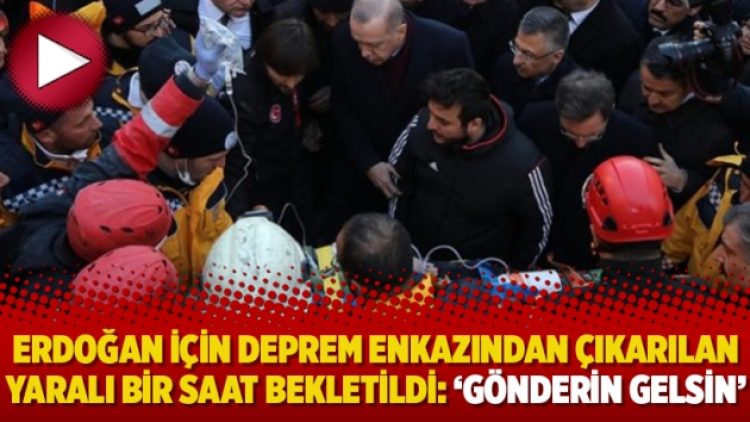 Erdoğan için deprem enkazından çıkarılan yaralı bir saat bekletildi: ‘Gönderin gelsin’