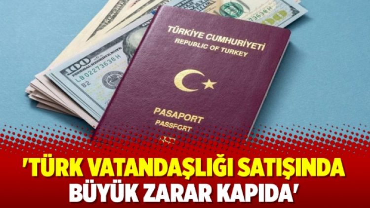 ‘Türk vatandaşlığı satışında büyük zarar kapıda’