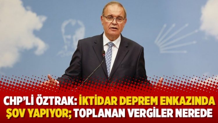 CHP’li Öztrak: İktidar deprem enkazında şov yapıyor; toplanan vergiler nerede