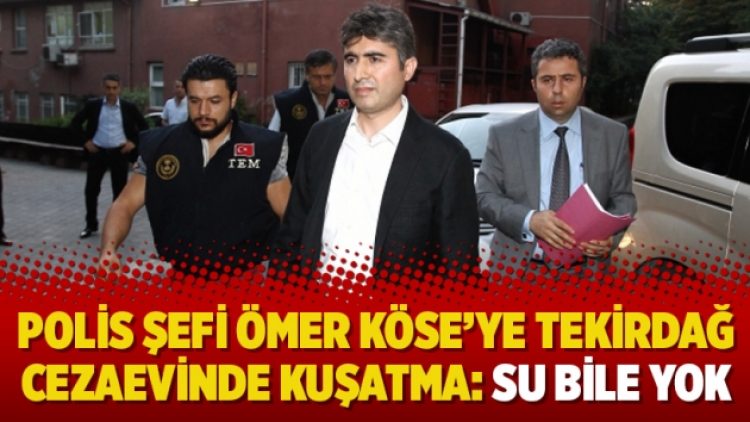 Polis şefi Ömer Köse’ye Tekirdağ Cezaevinde kuşatma: Su bile yok