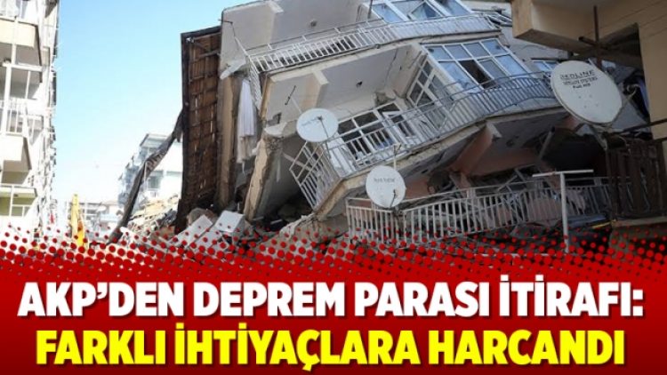 AKP’den deprem parası itirafı: Farklı ihtiyaçlara harcandı