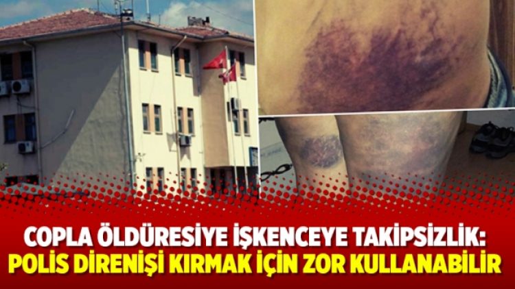 Copla öldüresiye işkenceye takipsizlik: Polis direnişi kırmak için zor kullanabilir