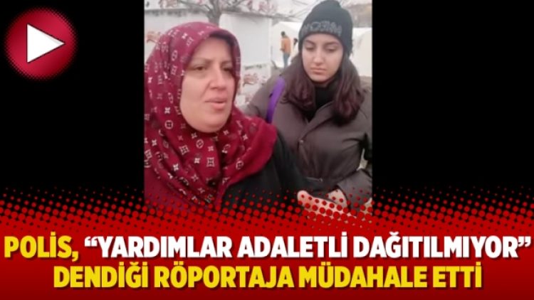 Polis, depremzedenin “yardımlar adaletli dağıtılmıyor” dediği röportaja müdahale etti