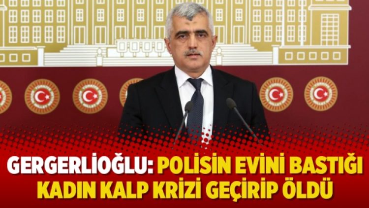 Gergerlioğlu: Polisin evini bastığı kadın kalp krizi geçirip öldü