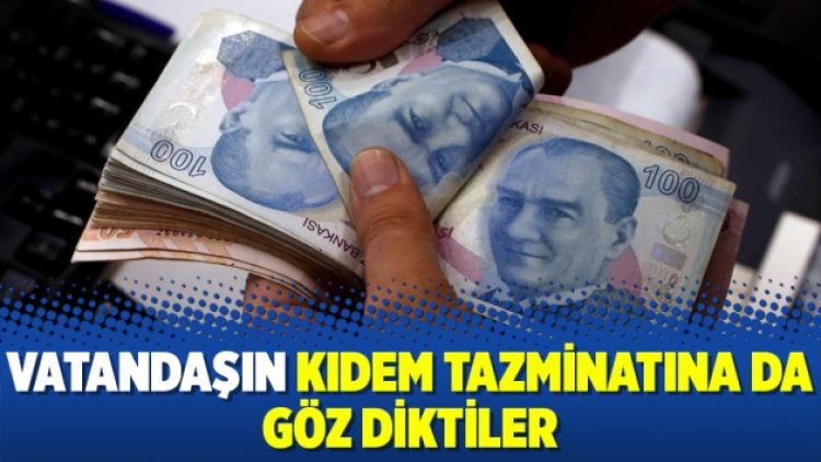 Vatandaşın kıdem tazminatına da göz diktiler