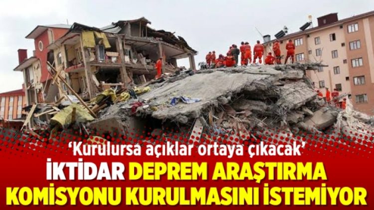 İktidar deprem araştırma komisyonu kurulmasını istemiyor, Kurulursa açıklar ortaya çıkacak