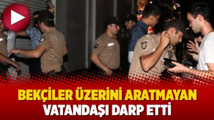 Bekçiler üzerini aratmayan vatandaşı darp etti
