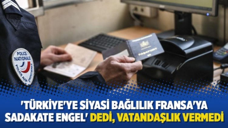 ‘Türkiye’ye siyasi bağlılık Fransa’ya sadakate engel’ dedi, vatandaşlık vermedi