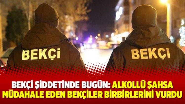 Bekçi şiddetinde bugün: Alkollü şahsa müdahale eden bekçiler birbirlerini vurdu