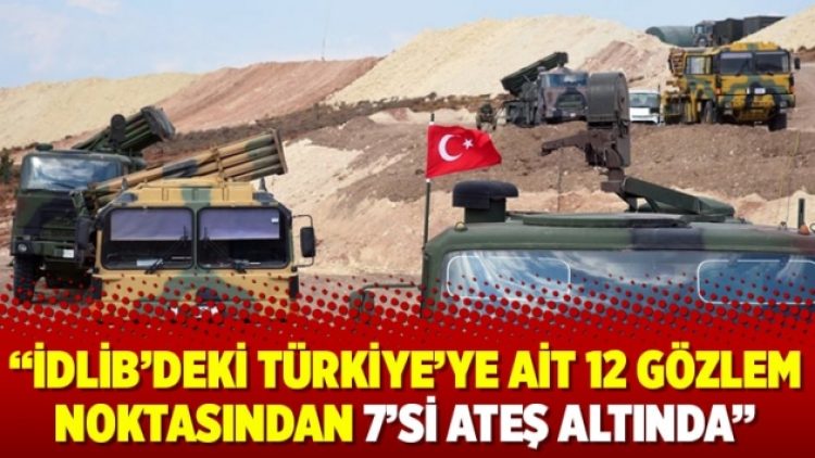 “İdlib’deki Türkiye’ye ait 12 gözlem noktasından 7’si ateş altında”