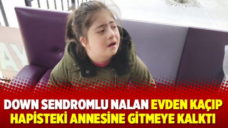 Down sendromlu Nalan evden kaçıp hapisteki annesine gitmeye kalktı