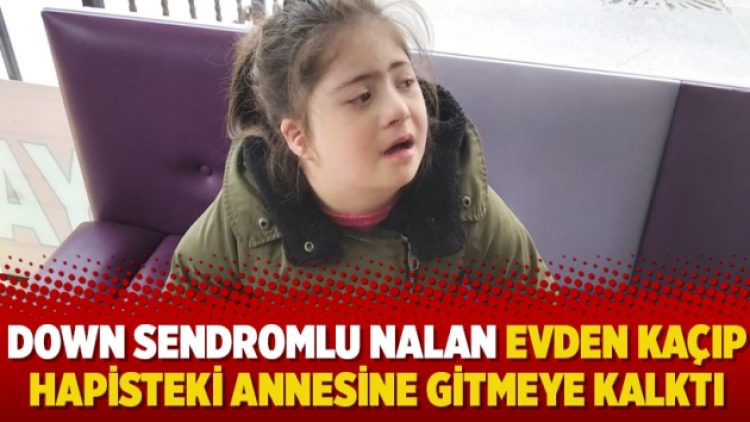Down sendromlu Nalan evden kaçıp hapisteki annesine gitmeye kalktı