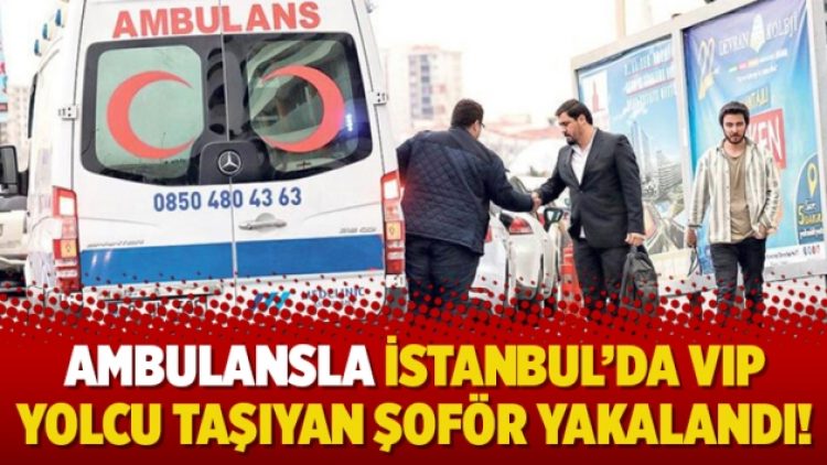 Ambulansla İstanbul’da VIP yolcu taşıyan şoför yakalandı!