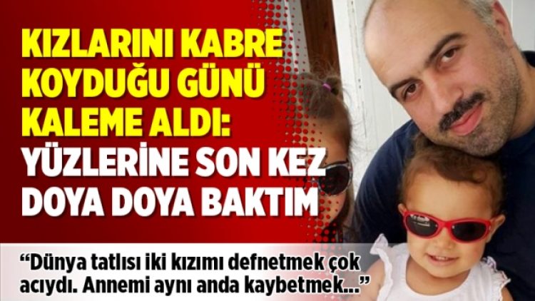 Kızlarını kabre koyduğu günü kaleme aldı: Yüzlerine son kez doya doya baktım