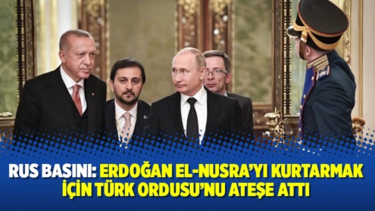 Rus basını: Erdoğan El-Nusra’yı kurtarmak için Türk Ordusu’nu ateşe attı
