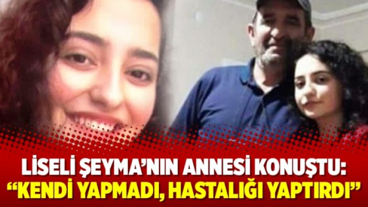 Liseli Şeyma’nın annesi konuştu: “Kendi yapmadı, hastalığı yaptırdı”