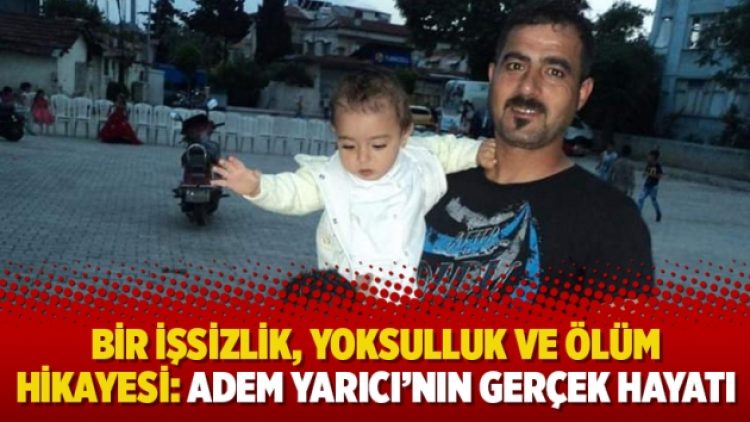 Bir işsizlik, yoksulluk ve ölüm hikayesi: Adem Yarıcı’nın gerçek hayatı