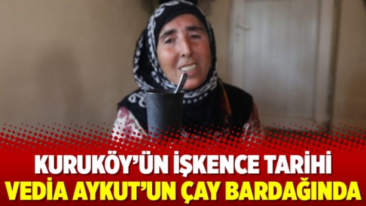 Kuruköy’ün işkence tarihi Vedia Aykut’un çay bardağında