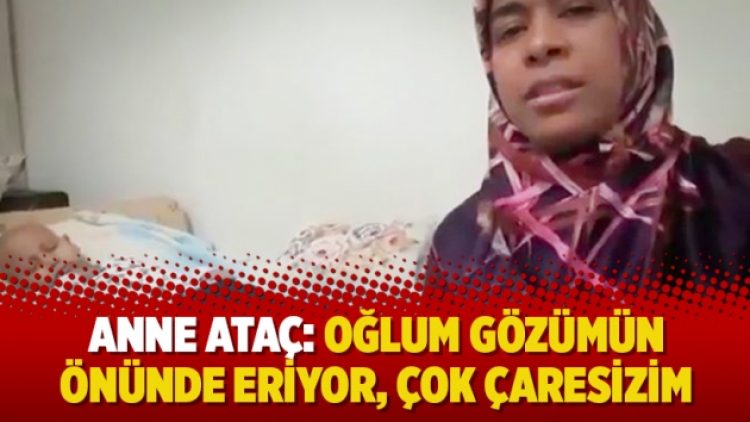 Anne Ataç: Oğlum gözümün önünde eriyor, çok çaresizim