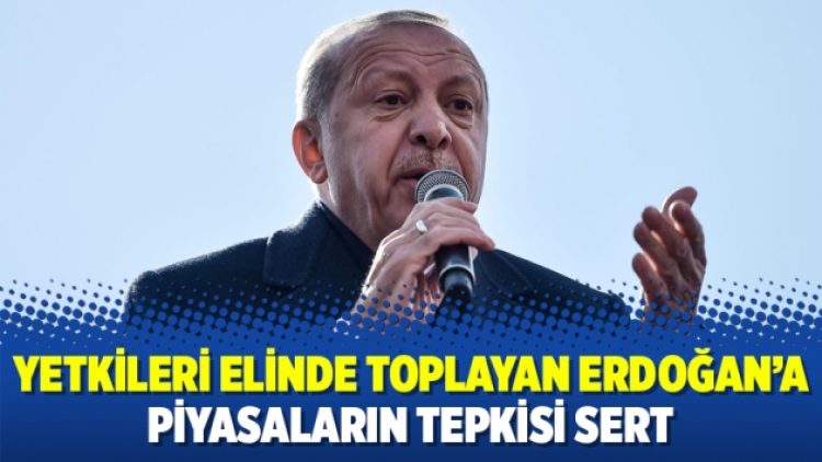 Yetkileri elinde toplayan Erdoğan’a piyasaların tepkisi sert